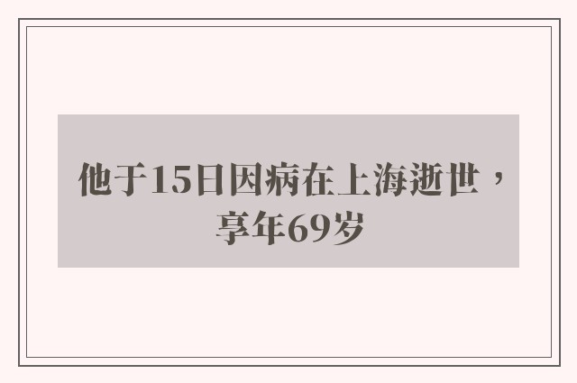 他于15日因病在上海逝世，享年69岁
