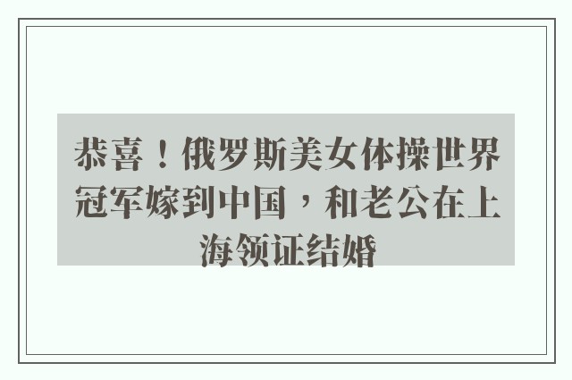 恭喜！俄罗斯美女体操世界冠军嫁到中国，和老公在上海领证结婚