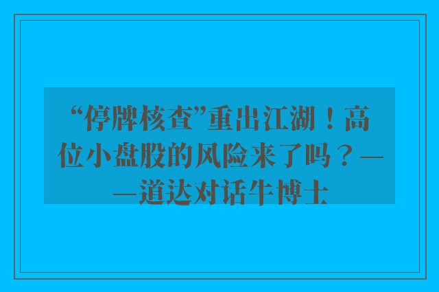 “停牌核查”重出江湖！高位小盘股的风险来了吗？——道达对话牛博士